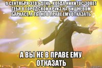 9 сентября этот день, когда Никитос зовет тебя в городской круиз на вишневом баркасе, а ты не в праве ему отказать а Вы не в праве ему отказать