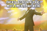 ПИСАТЬ ВСЯКУЮ ХЕРНЮ? МОГУ, УМЕЮ,ПРАКТИКУЮ 