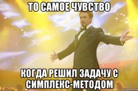 ТО САМОЕ ЧУВСТВО КОГДА РЕШИЛ ЗАДАЧУ С СИМПЛЕКС-МЕТОДОМ