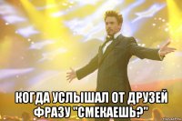  КОГДА УСЛЫШАЛ ОТ ДРУЗЕЙ ФРАЗУ "СМЕКАЕШЬ?"