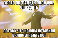 успел погладить поло и не опоздать потому что ксюша оставили включенным утюг