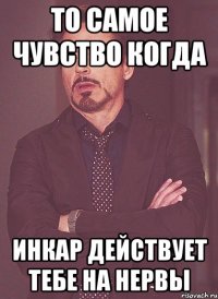 то самое чувство когда инкар действует тебе на нервы