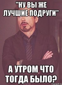 "Ну вы же лучшие подруги" А утром что тогда было?