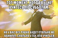 Тот момент, когда вы не учитесь по субботам, но у вас все равно будет столько же каникул, сколько у тех, кто учиться