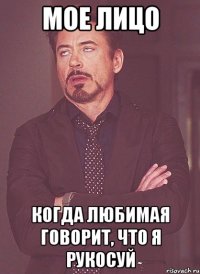 Мое лицо когда любимая говорит, что я рукосуй