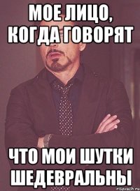 мое лицо, когда говорят что мои шутки шедевральны