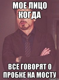 Мое лицо когда Все говорят о пробке на мосту