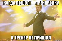 Когда пошол на тренировку А тренер не пришол