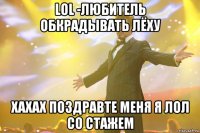 LOL -Любитель обкрадывать лёху хахах поздравте меня я лол со стажем