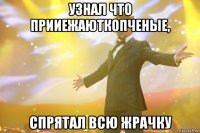 узнал что прииежаюткопченые, спрятал всю жрачку