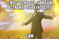 сМОГУ ОТКРЫТЬ ЗАМОК И ВСТАВИТЬ ОБРАТНО ДУГУ САМ