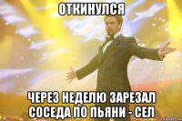 откинулся через неделю зарезал соседа по пьяни - сел