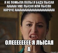 Я НЕ ПОМЫЛА ПОЛЫ Я БУДУ ЛЫСАЯ АААААА УЖЕ ЛЫСАЯ ИЛИ ЛЫСЯК КАРОЧЕ АААААААААААААААААААААААА ОЛЕЕЕЕЕЕЕЕ Я ЛЫСАЯ А