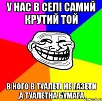 у нас в селі самий крутий той в кого в туалеті не газети ,а туалетна бумага