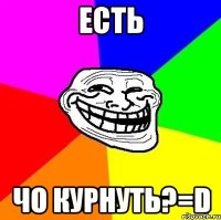 Есть чо курнуть?=D