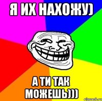 я их нахожу) а ти так можешь)))