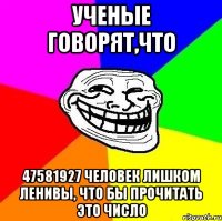 Ученые говорят,что 47581927 человек лишком ленивы, что бы прочитать это число