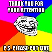 Thank you for your attention P.S. please put five