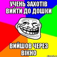 УЧЕНЬ ЗАХОТІВ ВИЙТИ ДО ДОШКИ ВИЙШОВ ЧЕРЕЗ ВІКНО