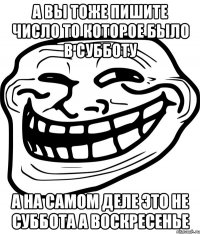 А вы тоже пишите число то которое было в субботу А на самом деле это не суббота а воскресенье