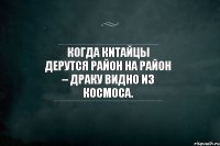 Когда китайцы дерутся район на район – драку видно из космоса.