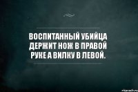 Воспитанный убийца держит нож в правой руке а вилку в левой.