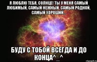 я люблю тебя, солнце! ты у меня самый любимый, самый нежный, самый родной, самый хороший... буду с тобой всегда и до конца^_^