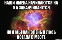 Наши имена начинаются на о а заканчиваются на я Мы как олень и Лось всегда в месте