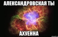 Александровская ты АхУеННа