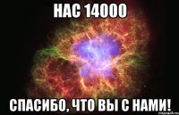 нас 14000 спасибо, что вы с нами!