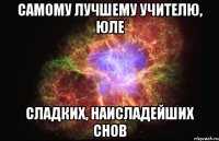 Самому лучшему учителю, Юле Сладких, Наисладейших снов