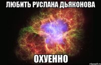 любить Руслана Дьяконова охуенно