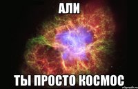 Али Ты просто космос