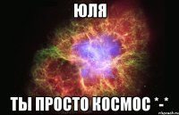 Юля Ты просто космос *-*