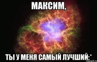 Максим, ты у меня самый лучший:*