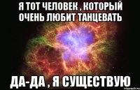 я тот человек , который очень любит танцевать Да-Да , Я существую