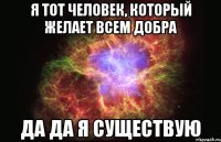 я тот человек, который желает всем добра да да я существую