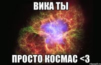 Вика Ты Просто космас <3