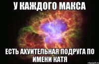 У каждого Макса Есть Ахуительная подруга по имени Катя