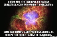 Скажи мне кто твой друг, и я на тебя обиделась. Один ум хорошо, а я обиделась. Семь раз отмерь, один раз я обиделась. Не говори гоп, пока я на тебя не обиделась.