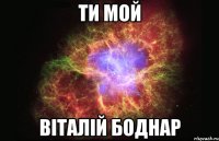 ти мой Віталій Боднар