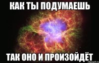 Как ты подумаешь так оно и произойдёт