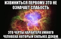 Извиниться первому это не означает слабость Это черты характера умного человека который сильнее духом