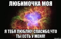 любимочка моя я тебя люблю! спасибо,что ты есть у меня!