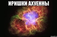 Иришки ахуенны 