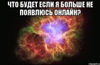 Что будет если я больше не появлюсь онлайн? 