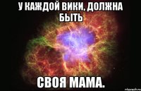 У каждой Вики, должна быть своя Мама.