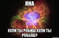 яна хули ты робиш хули ты робыш?