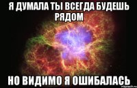 я думала ты всегда будешь рядом но видимо я ошибалась