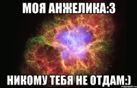 моя Анжелика:3 никому тебя не отдам:)